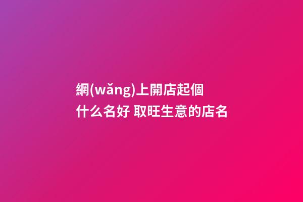 網(wǎng)上開店起個什么名好 取旺生意的店名